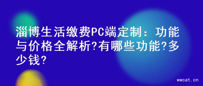 淄博生活缴费PC端定制：功能与价格全解析?有哪些功能?多少钱?