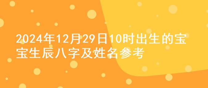 2024年12月29日10时出生的宝宝生辰八字及姓名参考