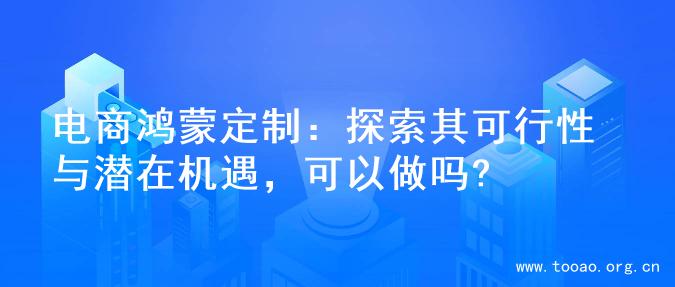 电商鸿蒙定制：探索其可行性与潜在机遇，可以做吗?