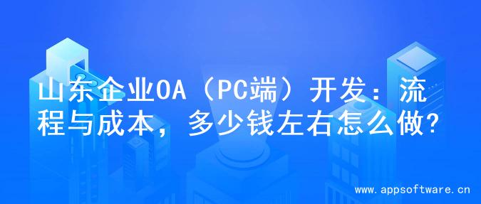 山东企业OA（PC端）开发：流程与成本，多少钱左右怎么做?