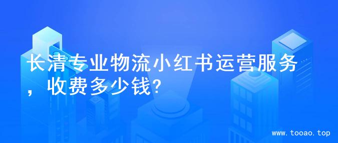 长清专业物流小红书运营服务，收费多少钱?