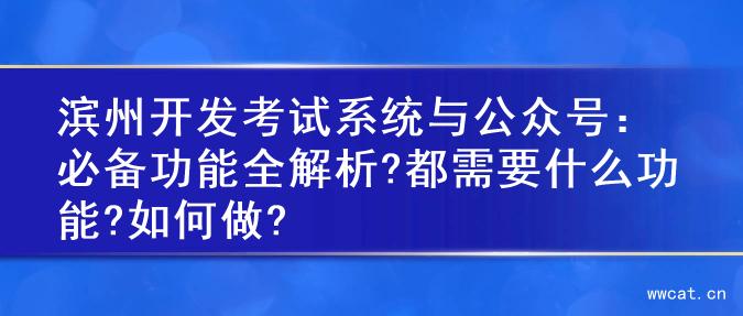 滨州开发考试系统与公众号：必备功能全解析?都需要什么功能?如何做?