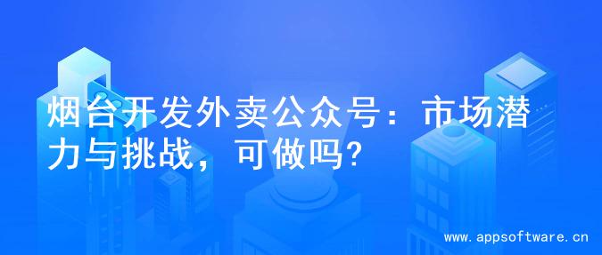 烟台开发外卖公众号：市场潜力与挑战，可做吗?