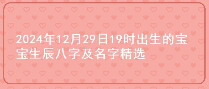 2024年12月29日19时出生的宝宝生辰八字及名字精选