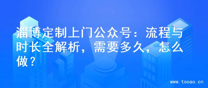 淄博定制上門公眾號(hào)：流程與時(shí)長全解析，需要多久，怎么做？