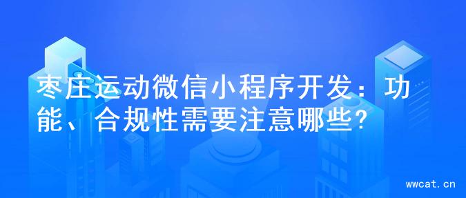 枣庄运动微信小程序开发：功能、合规性需要注意哪些?