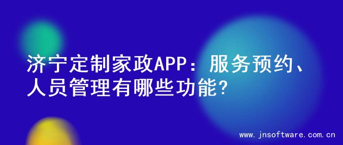 济宁定制家政APP：服务预约、人员管理有哪些功能?