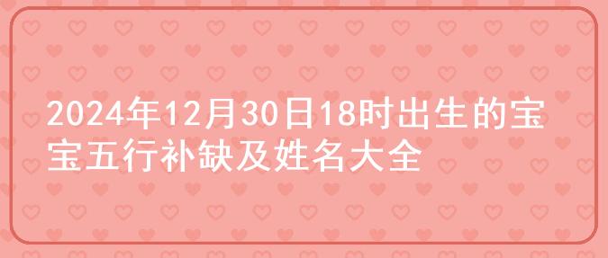 2024年12月30日18时出生的宝宝五行补缺及姓名大全