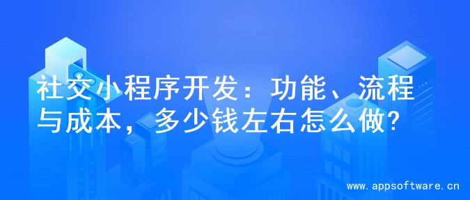 社交小程序开发：功能、流程与成本，多少钱左右怎么做?