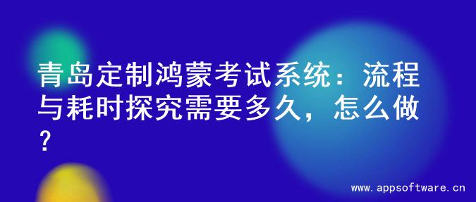 青岛定制鸿蒙考试系统：流程与耗时探究需要多久，怎么做？