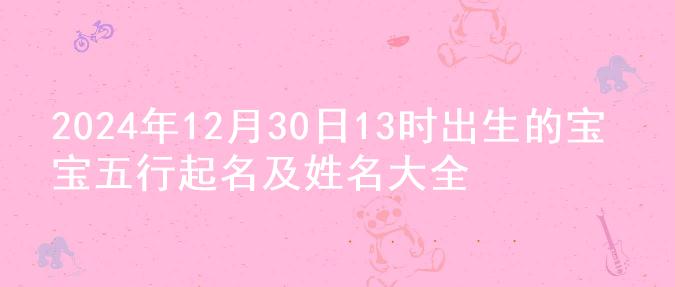 2024年12月30日13时出生的宝宝五行起名及姓名大全
