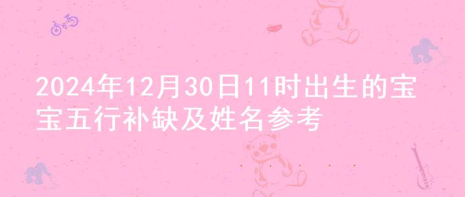 2024年12月30日11时出生的宝宝五行补缺及姓名参考