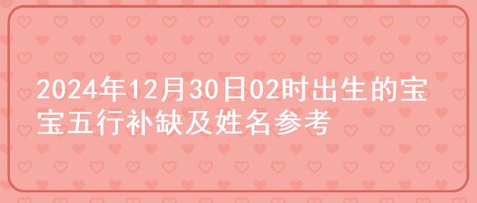 2024年12月30日02时出生的宝宝五行补缺及姓名参考