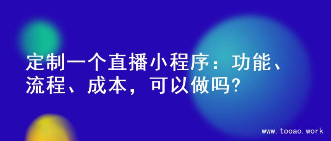 定制一个直播小程序：功能、流程、成本，可以做吗?