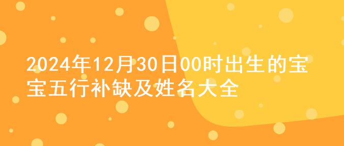 2024年12月30日00时出生的宝宝五行补缺及姓名大全