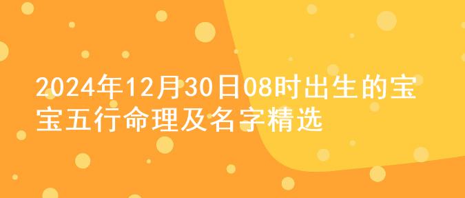 2024年12月30日08时出生的宝宝五行命理及名字精选