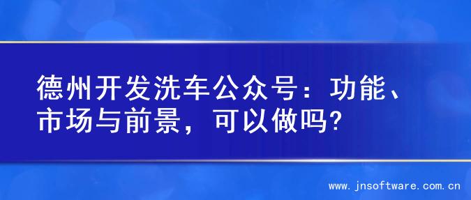 德州开发洗车公众号：功能、市场与前景，可以做吗?