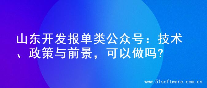 山东开发报单类公众号：技术、政策与前景，可以做吗?
