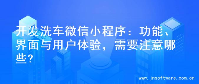 开发洗车微信小程序：功能、界面与用户体验，需要注意哪些?