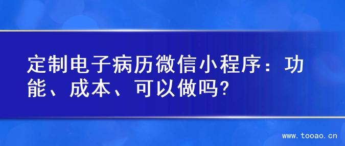 定制电子病历微信小程序：功能、成本、可以做吗?