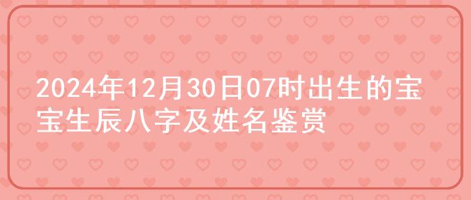 2024年12月30日07时出生的宝宝生辰八字及姓名鉴赏
