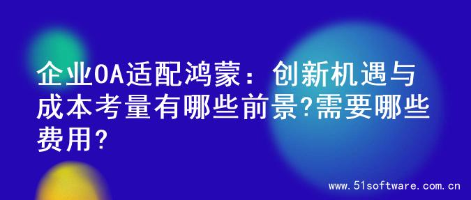 企业OA适配鸿蒙：创新机遇与成本考量有哪些前景?需要哪些费用?