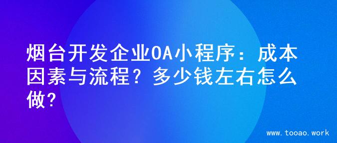 烟台开发企业OA小程序：成本因素与流程？多少钱左右怎么做?