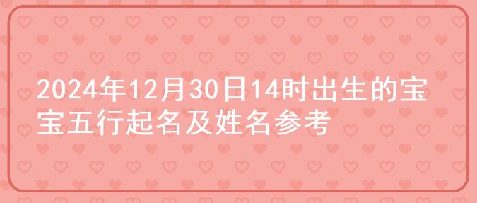 2024年12月30日14时出生的宝宝五行起名及姓名参考