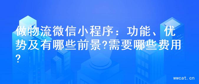 做物流微信小程序：功能、优势及有哪些前景?需要哪些费用?