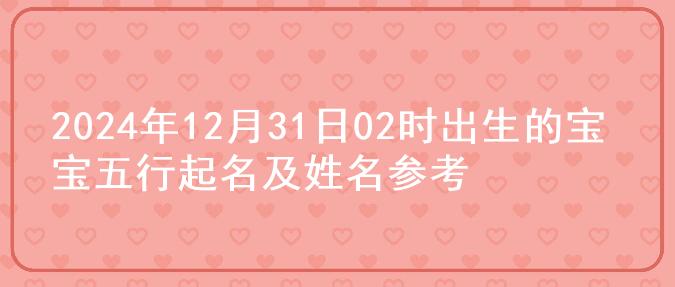 2024年12月31日02时出生的宝宝五行起名及姓名参考