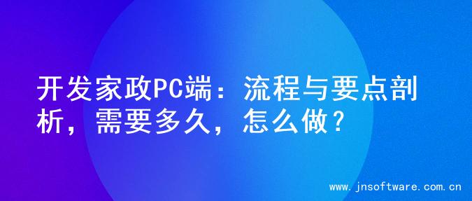 开发家政PC端：流程与要点剖析，需要多久，怎么做？