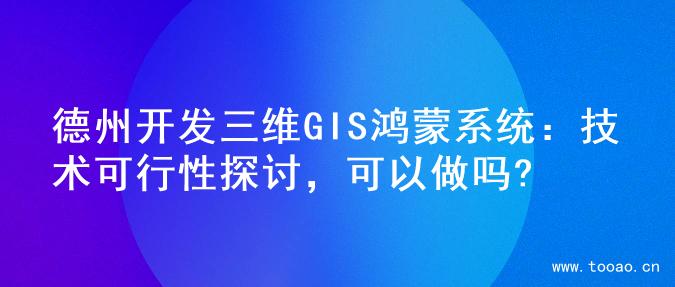 德州开发三维GIS鸿蒙系统：技术可行性探讨，可以做吗?