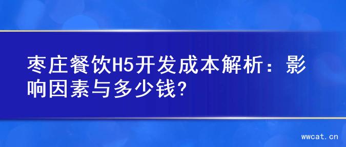 枣庄餐饮H5开发成本解析：影响因素与多少钱?