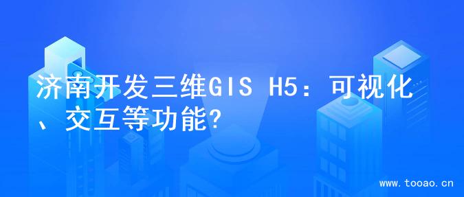 济南开发三维GIS H5：可视化、交互等功能?