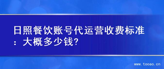 日照餐饮账号代运营收费标准：大概多少钱?