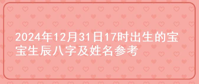 2024年12月31日17时出生的宝宝生辰八字及姓名参考