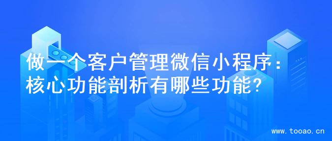 做一个客户管理微信小程序：核心功能剖析有哪些功能?