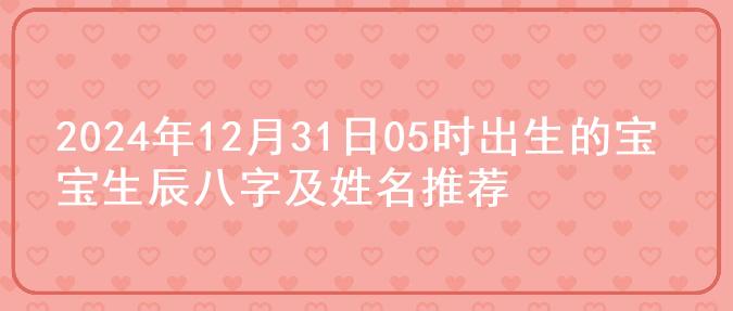 2024年12月31日05时出生的宝宝生辰八字及姓名推荐