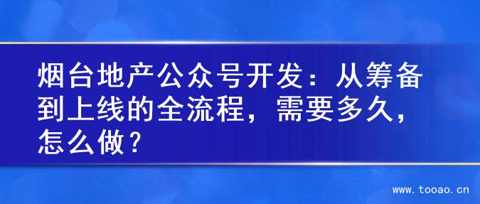 烟台地产公众号开发：从筹备到上线的全流程，需要多久，怎么做？