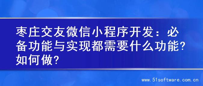枣庄交友微信小程序开发：必备功能与实现都需要什么功能?如何做?