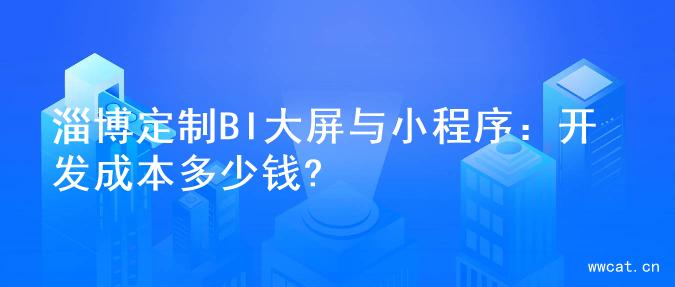 淄博定制BI大屏与小程序：开发成本多少钱?