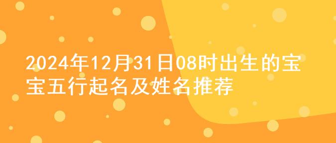 2024年12月31日08时出生的宝宝五行起名及姓名推荐