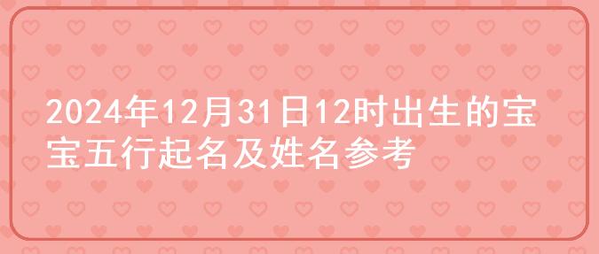 2024年12月31日12时出生的宝宝五行起名及姓名参考