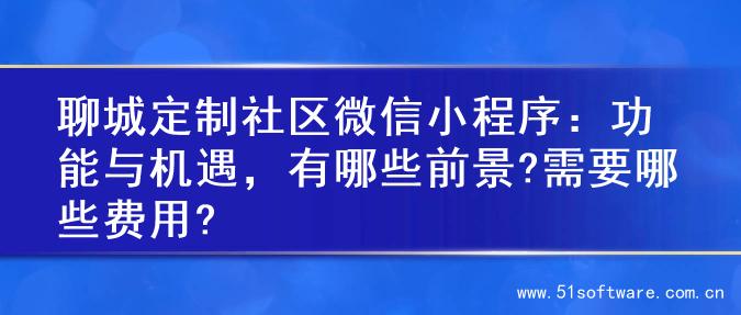 聊城定制社区微信小程序：功能与机遇，有哪些前景?需要哪些费用?