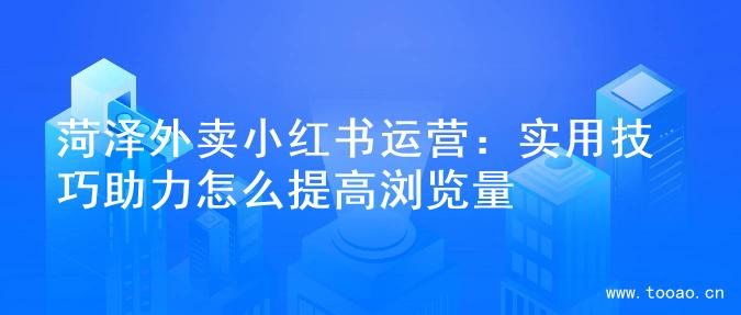 菏泽外卖小红书运营：实用技巧助力怎么提高浏览量