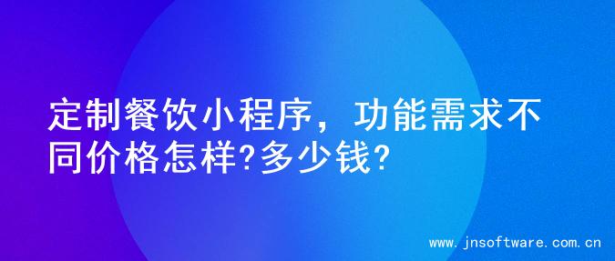 定制餐饮小程序，功能需求不同价格怎样?多少钱?