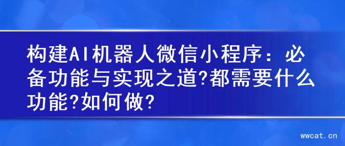 构建AI机器人微信小程序：必备功能与实现之道?都需要什么功能?如何做?