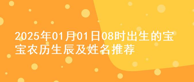 2025年01月01日08时出生的宝宝农历生辰及姓名推荐