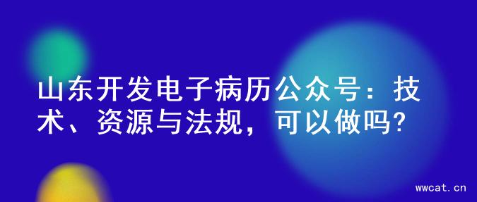 山东开发电子病历公众号：技术、资源与法规，可以做吗?