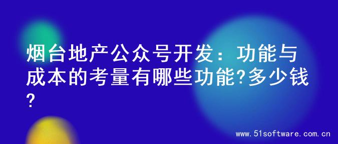 烟台地产公众号开发：功能与成本的考量有哪些功能?多少钱?